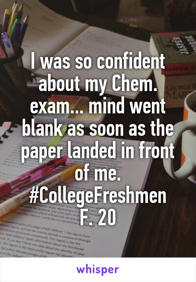 I was so confident about my Chem. exam... mind went blank as soon as the paper landed in front of me.
#CollegeFreshmen
F. 20