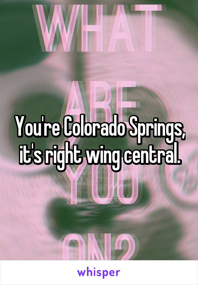 You're Colorado Springs, it's right wing central.