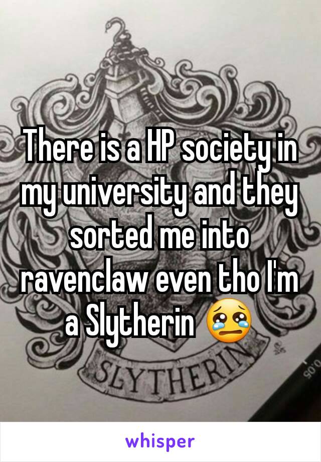 There is a HP society in my university and they sorted me into ravenclaw even tho I'm a Slytherin 😢