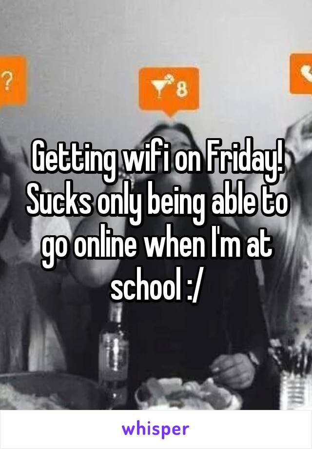 Getting wifi on Friday! Sucks only being able to go online when I'm at school :/