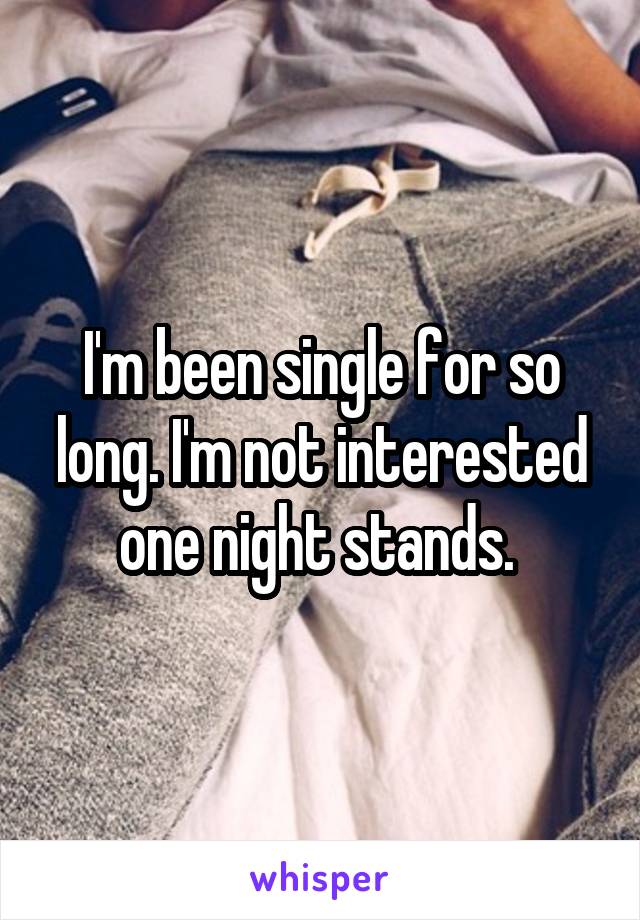 I'm been single for so long. I'm not interested one night stands. 