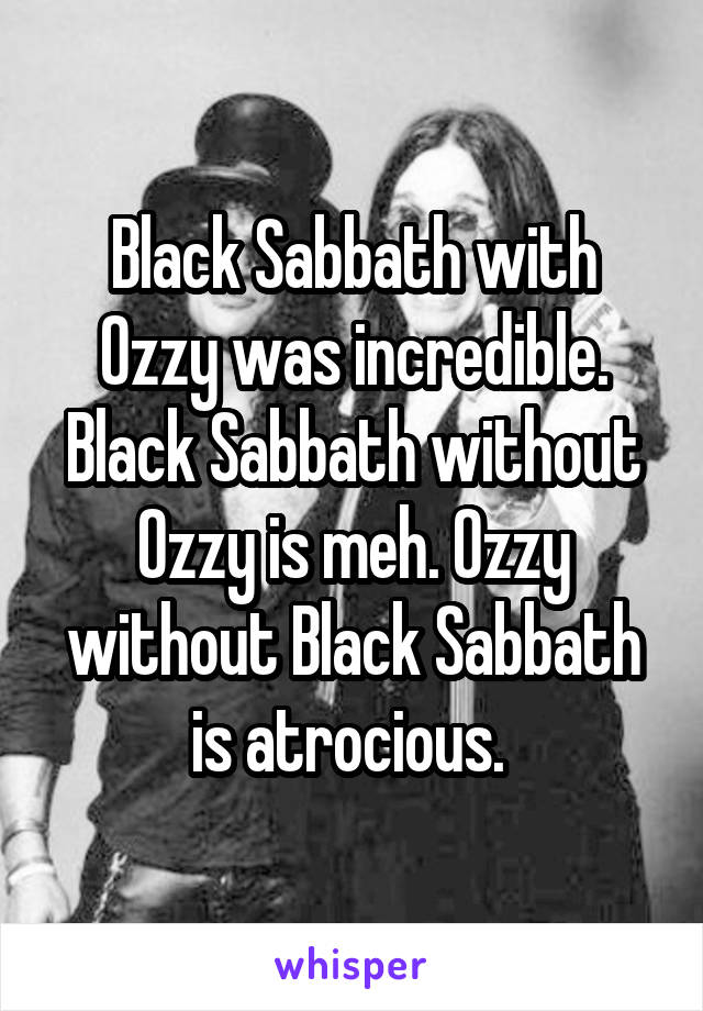 Black Sabbath with Ozzy was incredible. Black Sabbath without Ozzy is meh. Ozzy without Black Sabbath is atrocious. 