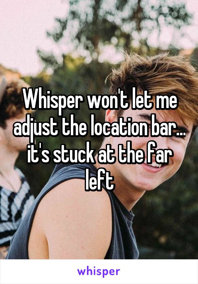 Whisper won't let me adjust the location bar... it's stuck at the far left