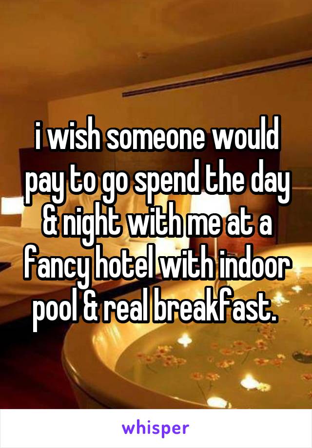 i wish someone would pay to go spend the day & night with me at a fancy hotel with indoor pool & real breakfast. 