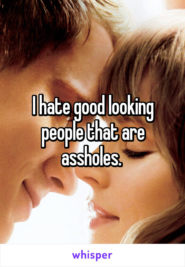 I hate good looking people that are assholes. 