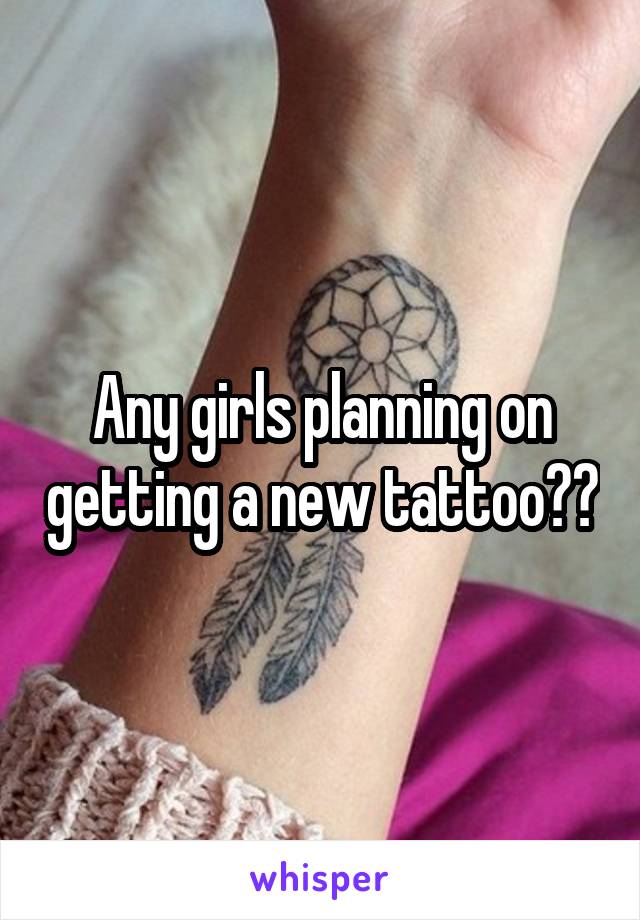 Any girls planning on getting a new tattoo??