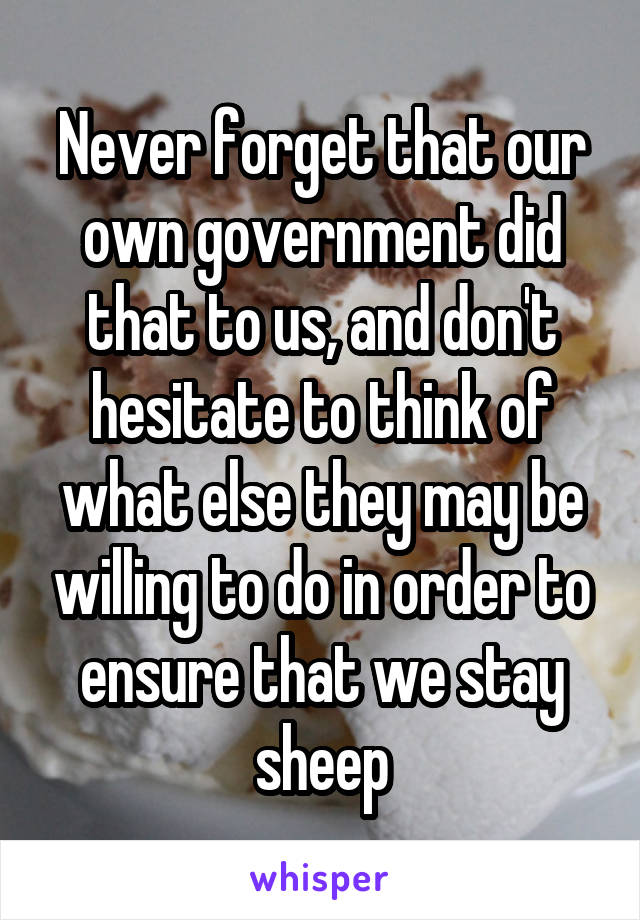 Never forget that our own government did that to us, and don't hesitate to think of what else they may be willing to do in order to ensure that we stay sheep