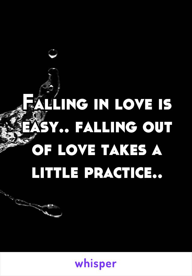 Falling in love is easy.. falling out of love takes a little practice..