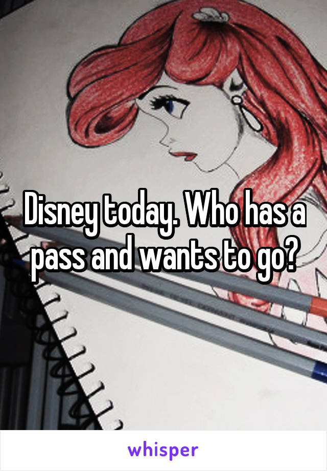 Disney today. Who has a pass and wants to go?