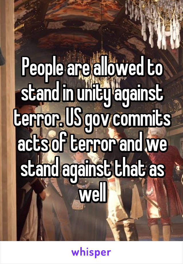 People are allowed to stand in unity against terror. US gov commits acts of terror and we stand against that as well