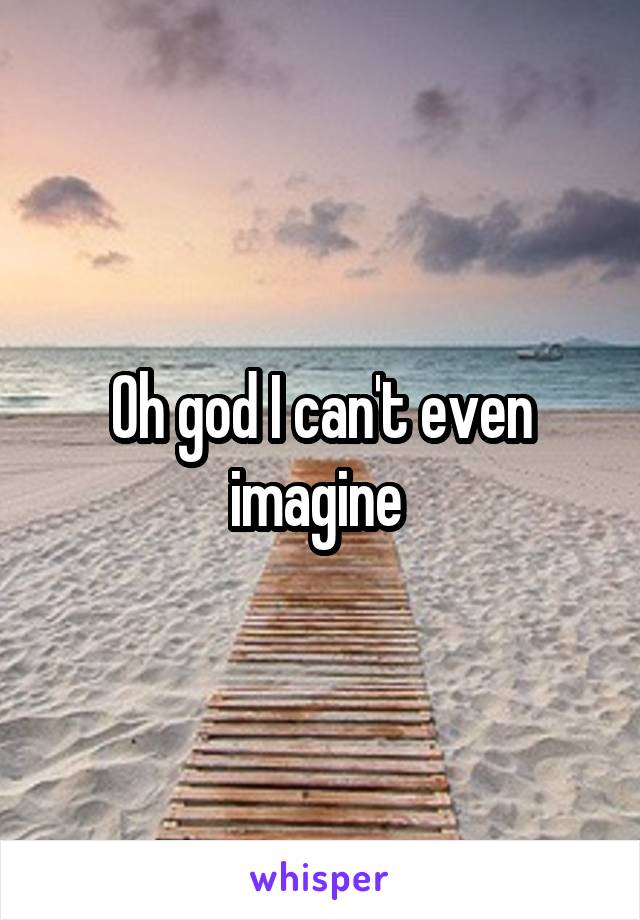 Oh god I can't even imagine 