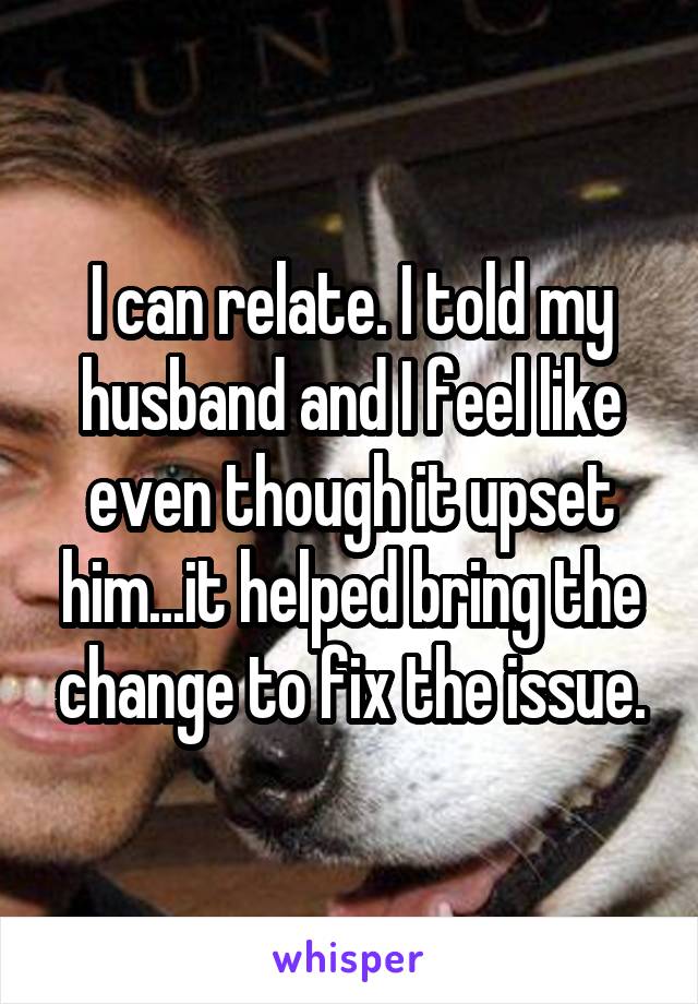 I can relate. I told my husband and I feel like even though it upset him...it helped bring the change to fix the issue.