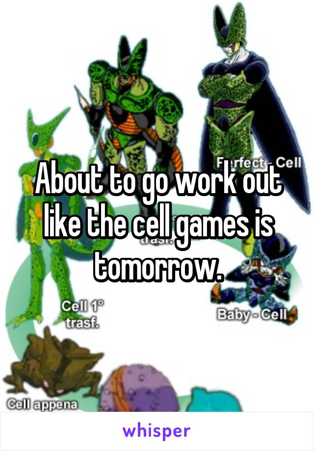 About to go work out like the cell games is tomorrow.