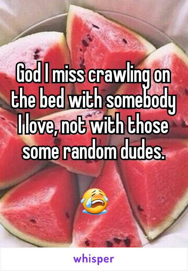 God I miss crawling on the bed with somebody I love, not with those some random dudes.

😭