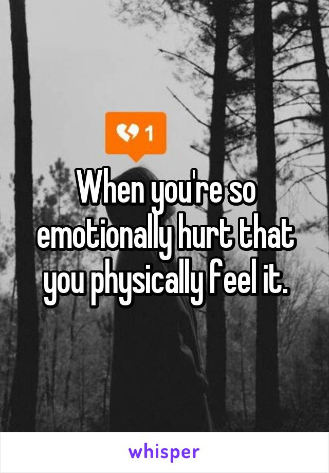 When you're so emotionally hurt that you physically feel it.