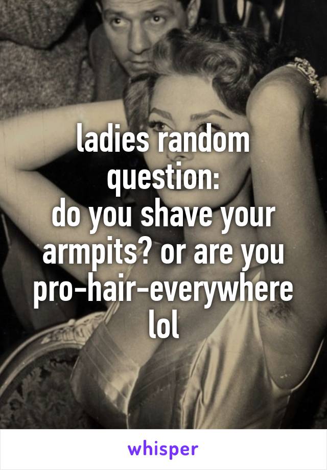 ladies random question:
do you shave your armpits? or are you pro-hair-everywhere lol