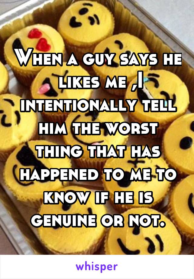 When a guy says he  likes me ,I intentionally tell him the worst thing that has happened to me to know if he is genuine or not.