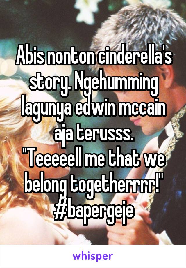 Abis nonton cinderella's story. Ngehumming lagunya edwin mccain aja terusss.
"Teeeeell me that we belong togetherrrr!"
#bapergeje