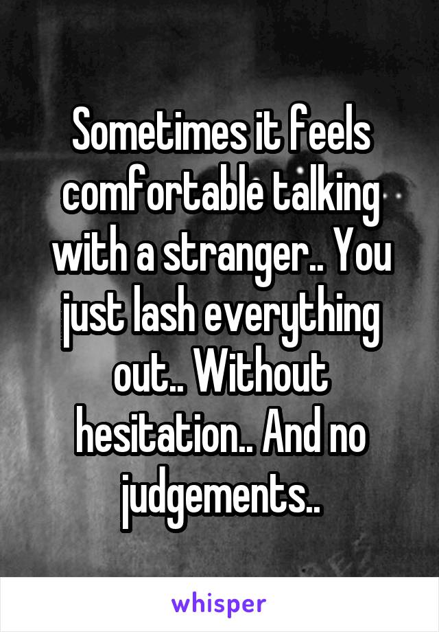 Sometimes it feels comfortable talking with a stranger.. You just lash everything out.. Without hesitation.. And no judgements..