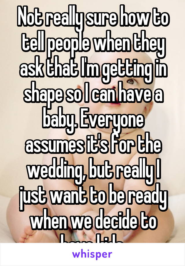 Not really sure how to tell people when they ask that I'm getting in shape so I can have a baby. Everyone assumes it's for the wedding, but really I just want to be ready when we decide to have kids.