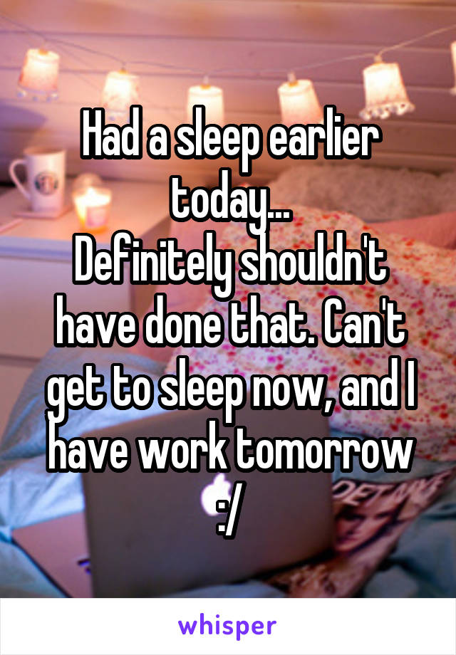 Had a sleep earlier today...
Definitely shouldn't have done that. Can't get to sleep now, and I have work tomorrow :/