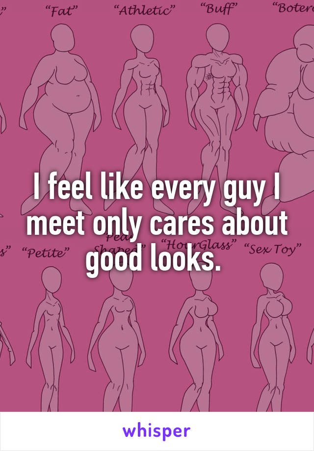 I feel like every guy I meet only cares about good looks. 