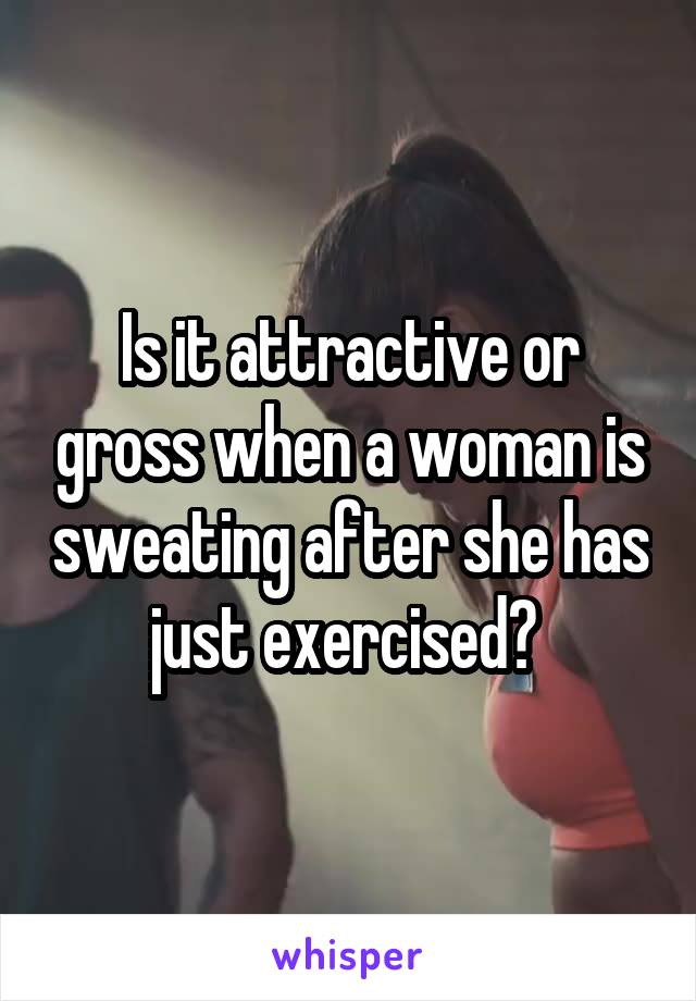 Is it attractive or gross when a woman is sweating after she has just exercised? 