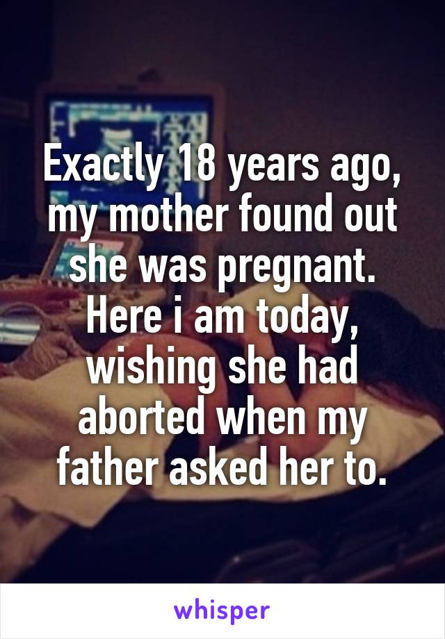 Exactly 18 years ago, my mother found out she was pregnant. Here i am today, wishing she had aborted when my father asked her to.