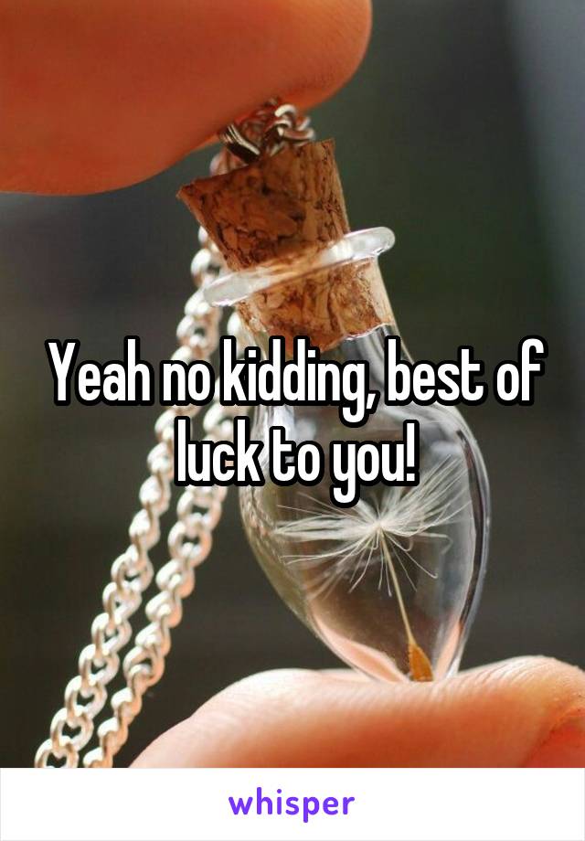 Yeah no kidding, best of luck to you!