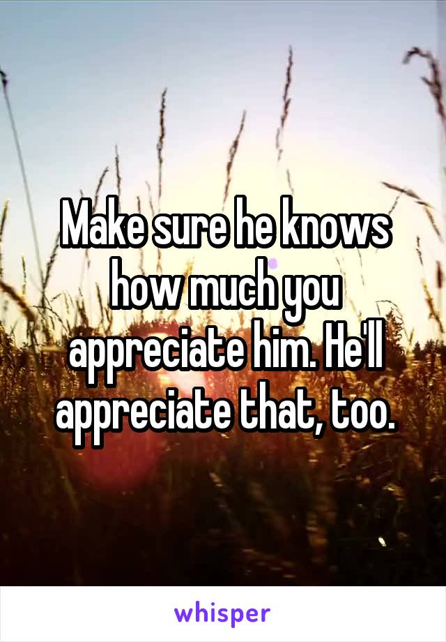 Make sure he knows how much you appreciate him. He'll appreciate that, too.