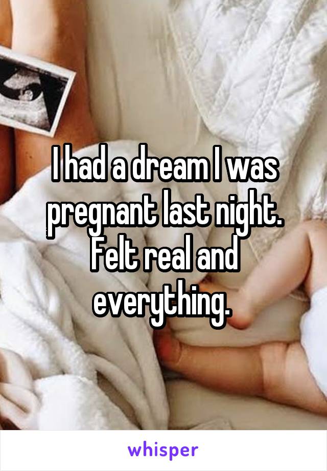 I had a dream I was pregnant last night. Felt real and everything. 