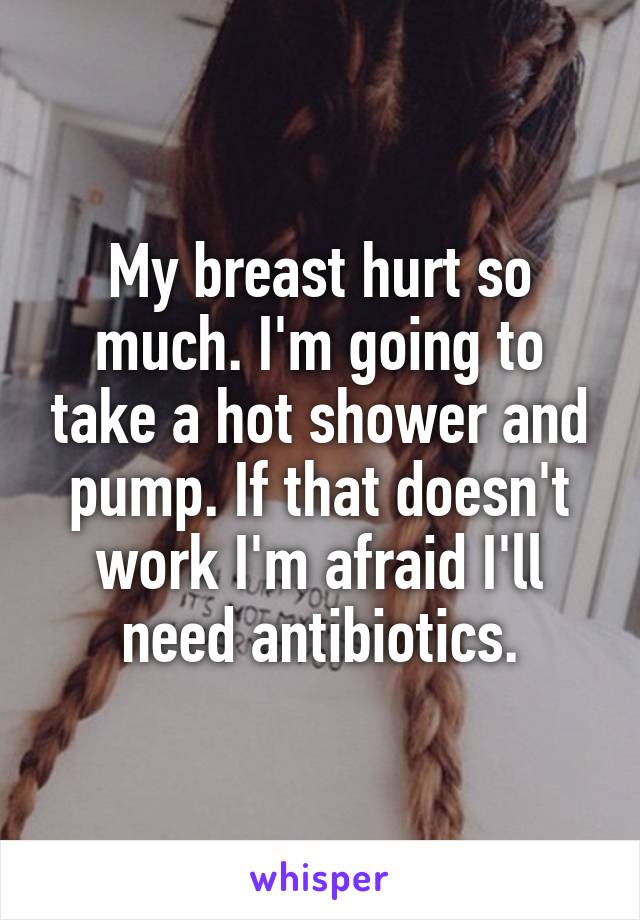 My breast hurt so much. I'm going to take a hot shower and pump. If that doesn't work I'm afraid I'll need antibiotics.