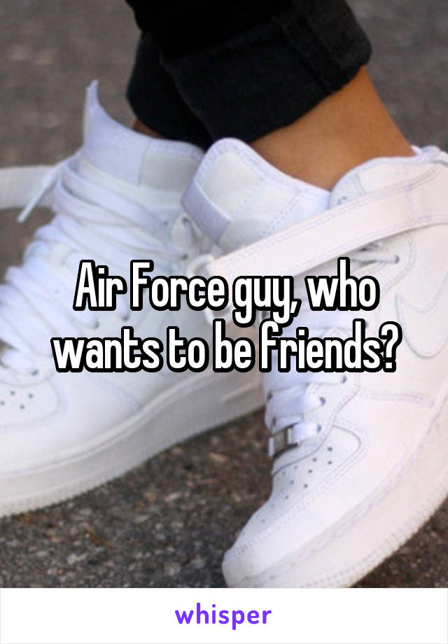 Air Force guy, who wants to be friends?