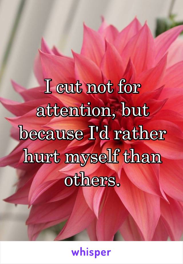 I cut not for attention, but because I'd rather hurt myself than others.