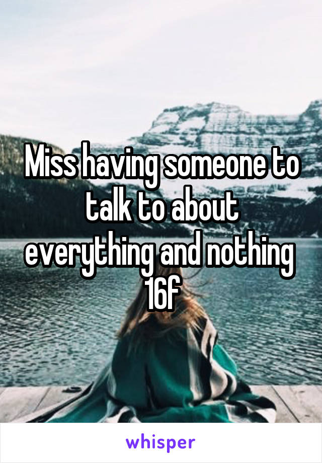 Miss having someone to talk to about everything and nothing 
16f