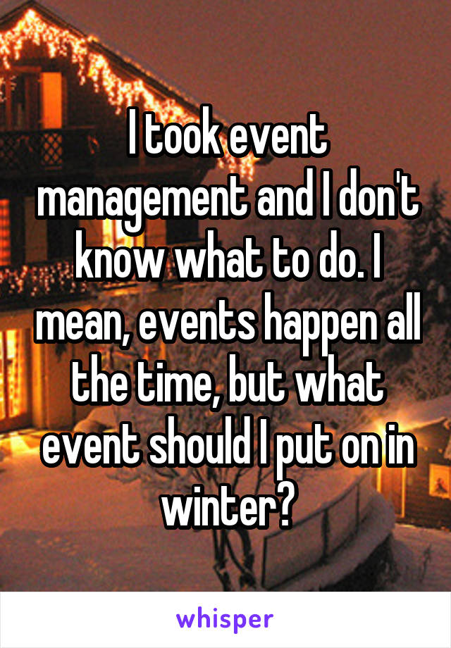 I took event management and I don't know what to do. I mean, events happen all the time, but what event should I put on in winter?