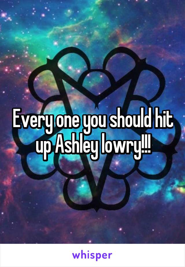 Every one you should hit up Ashley lowry!!!