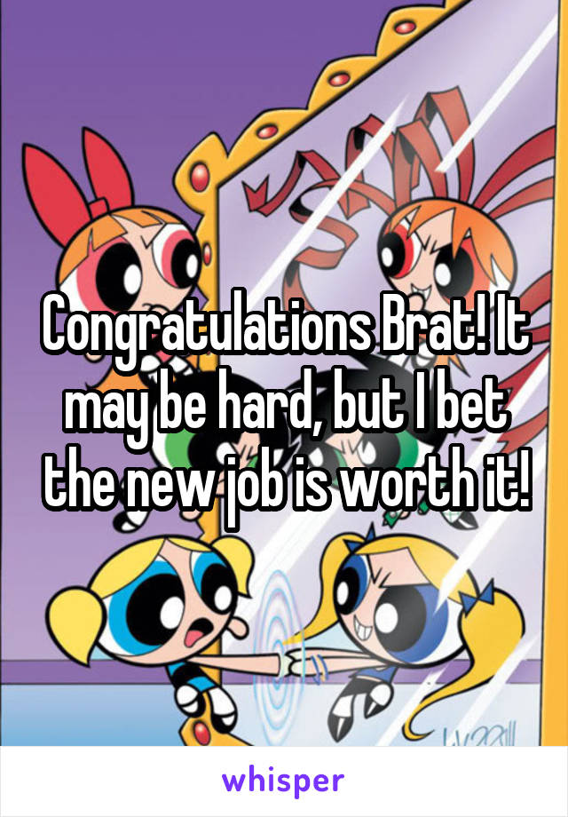 Congratulations Brat! It may be hard, but I bet the new job is worth it!