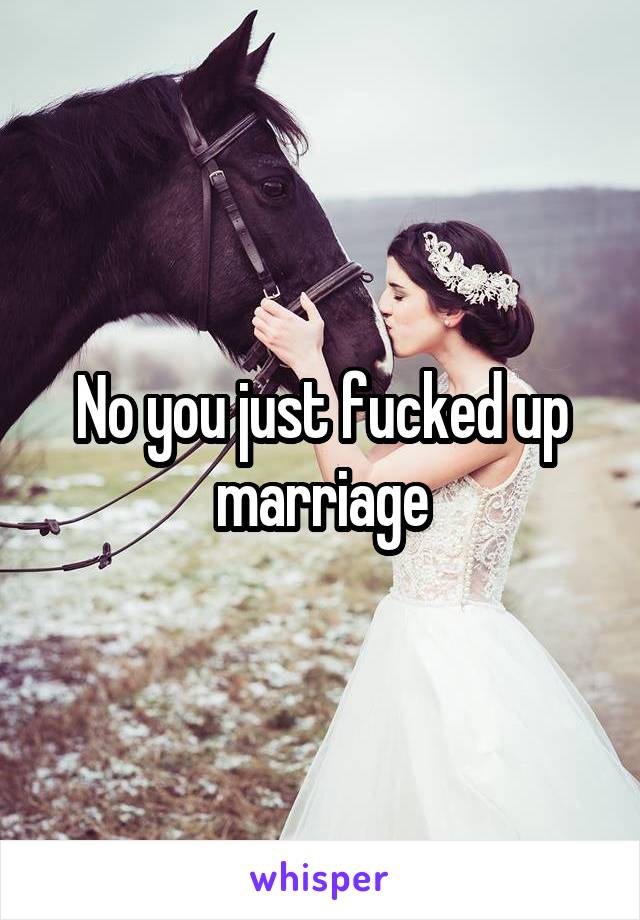 No you just fucked up marriage