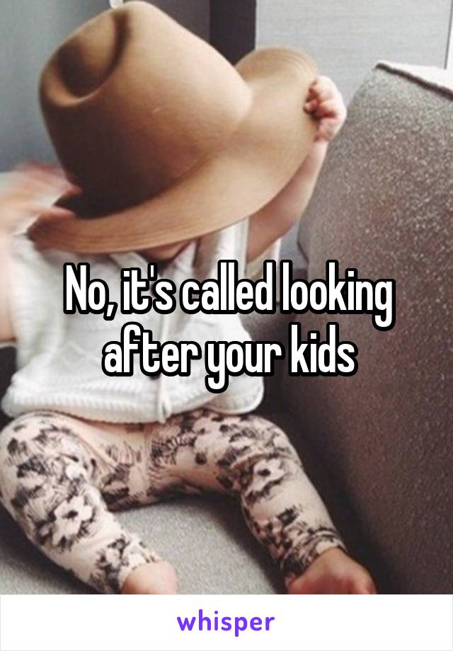 No, it's called looking after your kids