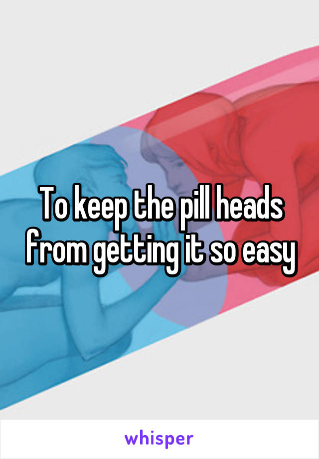 To keep the pill heads from getting it so easy