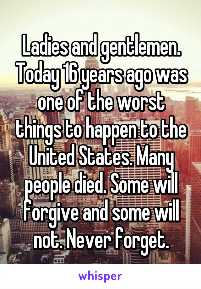 Ladies and gentlemen. Today 16 years ago was one of the worst things to happen to the United States. Many people died. Some will forgive and some will not. Never forget.