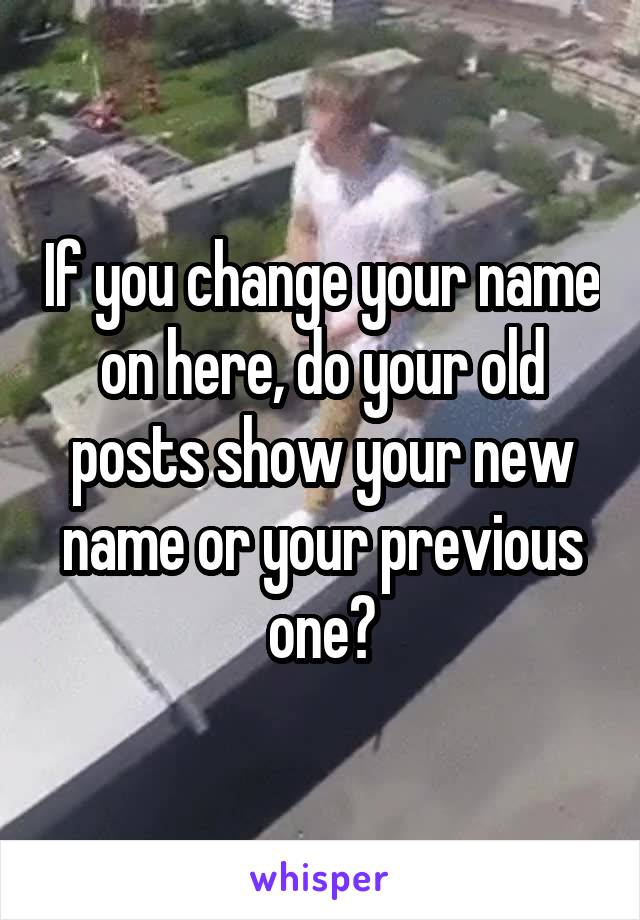 If you change your name on here, do your old posts show your new name or your previous one?