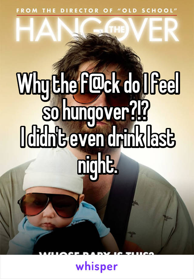 Why the f@ck do I feel so hungover?!? 
I didn't even drink last night.
