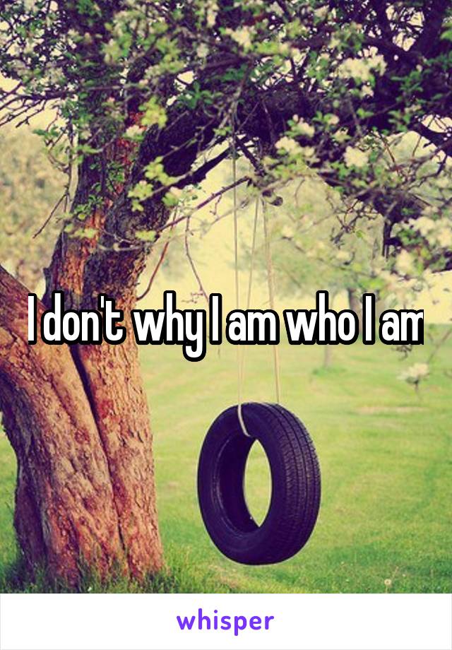 I don't why I am who I am