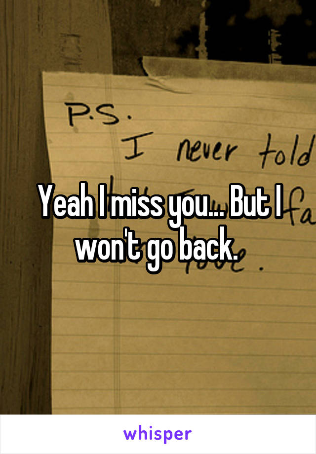 Yeah I miss you... But I won't go back. 