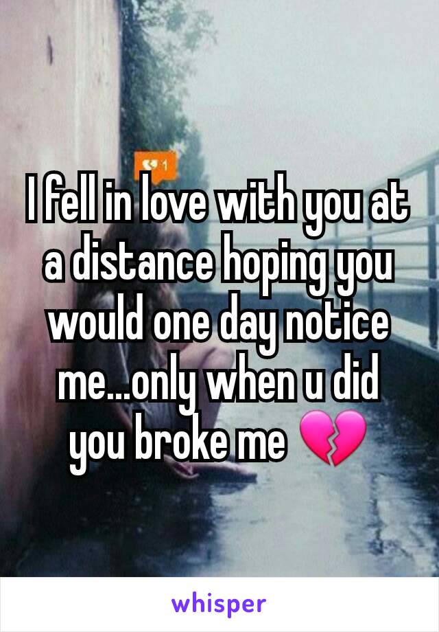 I fell in love with you at a distance hoping you would one day notice me...only when u did you broke me 💔