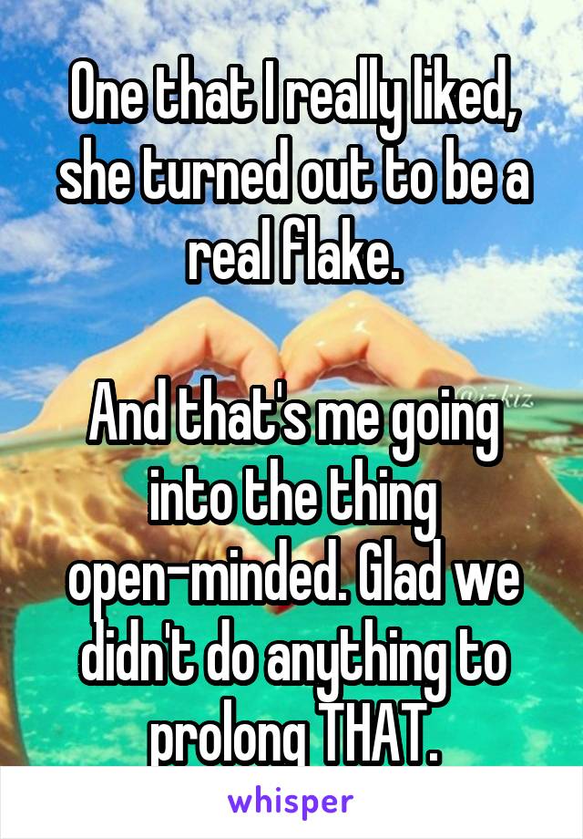 One that I really liked, she turned out to be a real flake.

And that's me going into the thing open-minded. Glad we didn't do anything to prolong THAT.