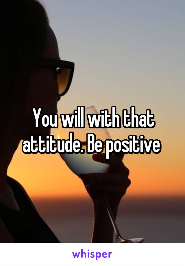 You will with that attitude. Be positive 