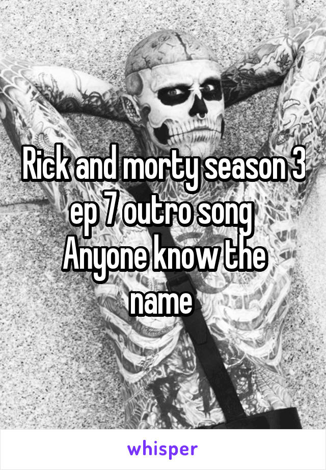 Rick and morty season 3 ep 7 outro song 
Anyone know the name 